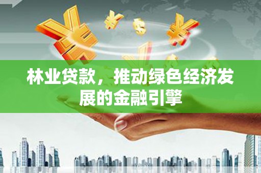东丽林业贷款，推动绿色经济发展的金融引擎