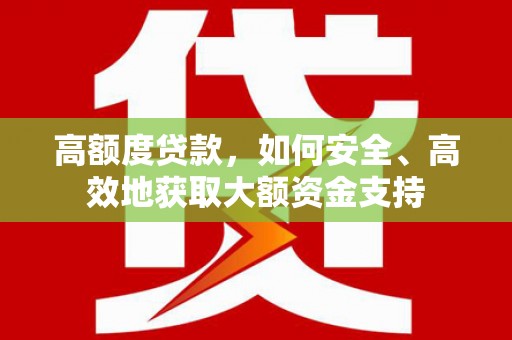 东丽高额度贷款，如何安全、高效地获取大额资金支持