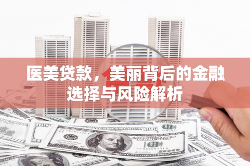 东丽医美贷款，美丽背后的金融选择与风险解析