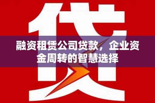 东丽融资租赁公司贷款，企业资金周转的智慧选择