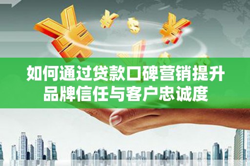 东丽如何通过贷款口碑营销提升品牌信任与客户忠诚度