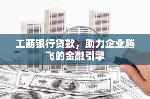 东丽工商银行贷款，助力企业腾飞的金融引擎