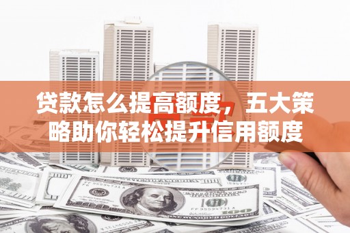 东丽贷款怎么提高额度，五大策略助你轻松提升信用额度