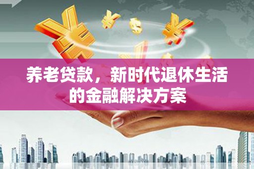 东丽养老贷款，新时代退休生活的金融解决方案