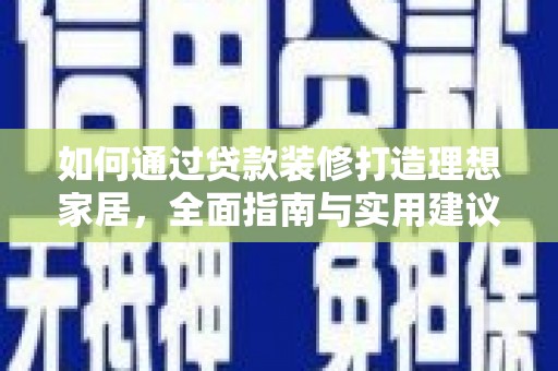 东丽如何通过贷款装修打造理想家居，全面指南与实用建议