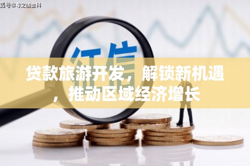 东丽贷款旅游开发，解锁新机遇，推动区域经济增长