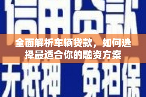 东丽全面解析车辆贷款，如何选择最适合你的融资方案