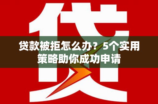 东丽贷款被拒怎么办？5个实用策略助你成功申请