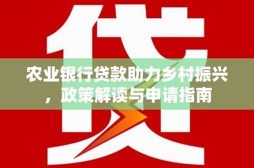 东丽农业银行贷款助力乡村振兴，政策解读与申请指南
