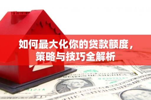 东丽如何最大化你的贷款额度，策略与技巧全解析