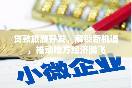 东丽贷款旅游开发，解锁新机遇，推动地方经济腾飞