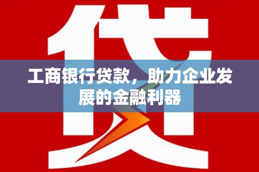 东丽工商银行贷款，助力企业发展的金融利器