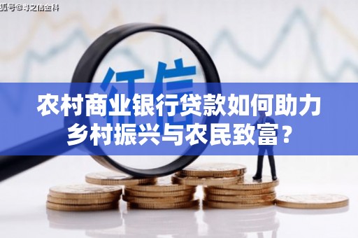 东丽农村商业银行贷款如何助力乡村振兴与农民致富？
