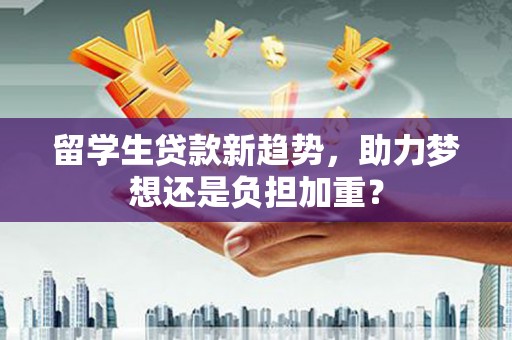 东丽留学生贷款新趋势，助力梦想还是负担加重？