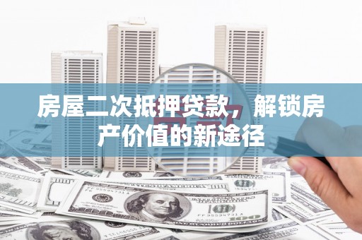 东丽房屋二次抵押贷款，解锁房产价值的新途径
